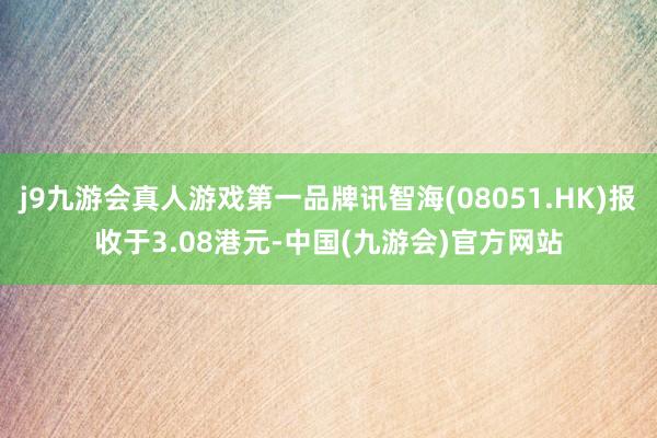 j9九游会真人游戏第一品牌讯智海(08051.HK)报收于3.08港元-中国(九游会)官方网站