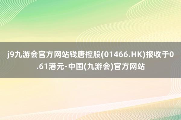 j9九游会官方网站钱唐控股(01466.HK)报收于0.61港元-中国(九游会)官方网站