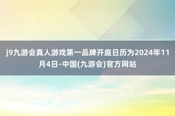 j9九游会真人游戏第一品牌开庭日历为2024年11月4日-中国(九游会)官方网站