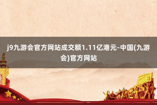 j9九游会官方网站成交额1.11亿港元-中国(九游会)官方网站