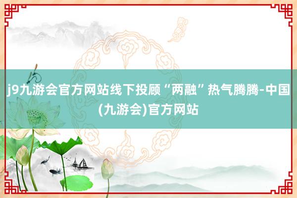 j9九游会官方网站线下投顾“两融”热气腾腾-中国(九游会)官方网站