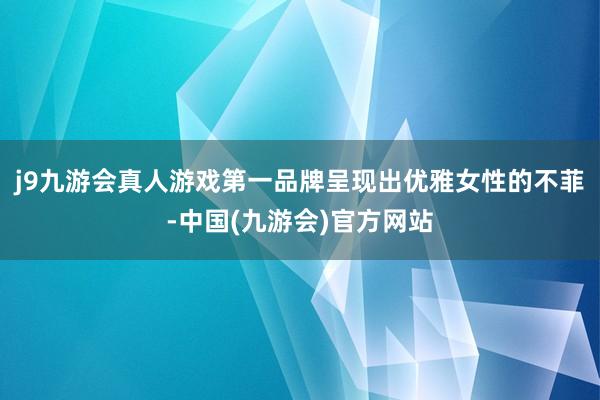 j9九游会真人游戏第一品牌呈现出优雅女性的不菲-中国(九游会)官方网站