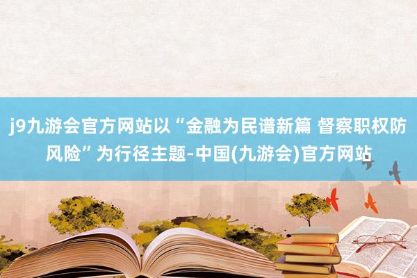 j9九游会官方网站以“金融为民谱新篇 督察职权防风险”为行径主题-中国(九游会)官方网站