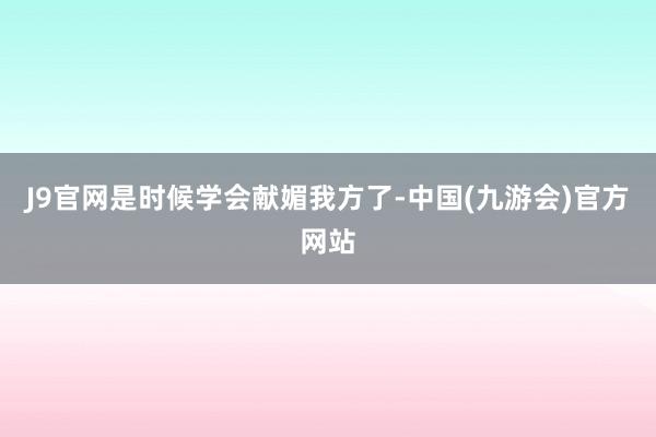 J9官网是时候学会献媚我方了-中国(九游会)官方网站