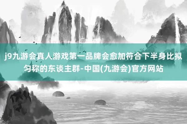 j9九游会真人游戏第一品牌会愈加符合下半身比拟匀称的东谈主群-中国(九游会)官方网站