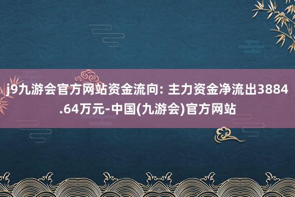 j9九游会官方网站资金流向: 主力资金净流出3884.64万元-中国(九游会)官方网站