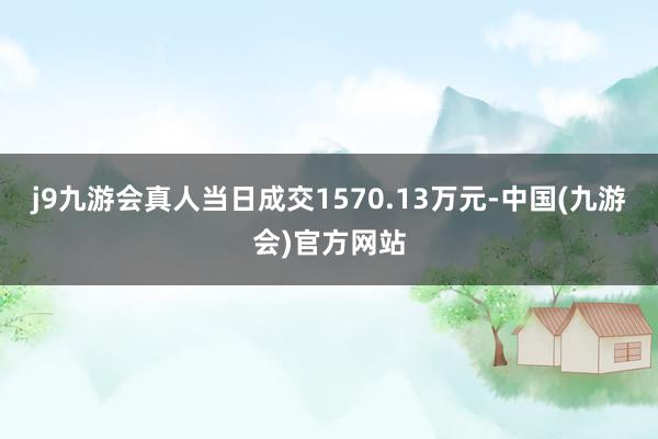 j9九游会真人当日成交1570.13万元-中国(九游会)官方网站