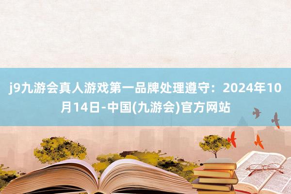 j9九游会真人游戏第一品牌处理遵守：2024年10月14日-中国(九游会)官方网站