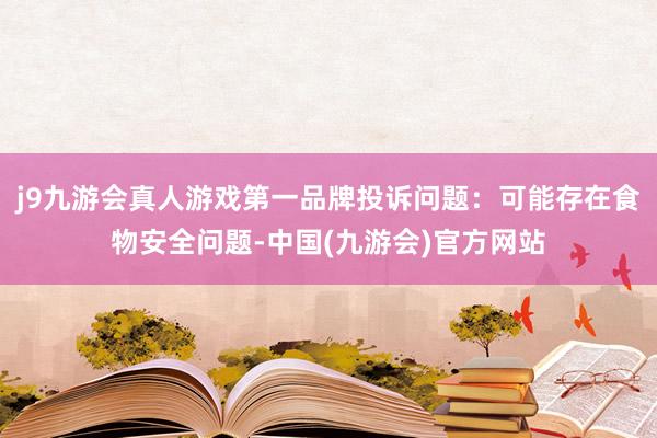 j9九游会真人游戏第一品牌投诉问题：可能存在食物安全问题-中国(九游会)官方网站