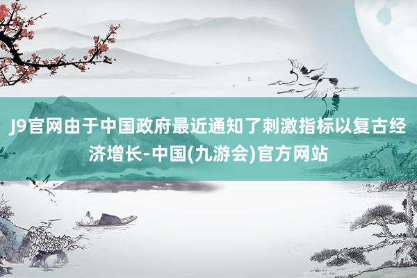 J9官网由于中国政府最近通知了刺激指标以复古经济增长-中国(九游会)官方网站