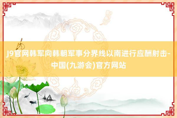 J9官网韩军向韩朝军事分界线以南进行应酬射击-中国(九游会)官方网站