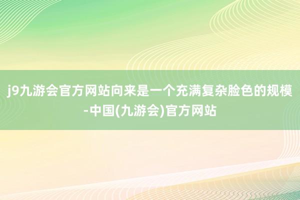 j9九游会官方网站向来是一个充满复杂脸色的规模-中国(九游会)官方网站