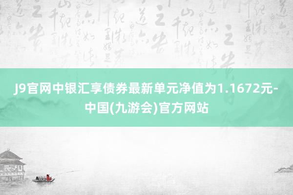 J9官网中银汇享债券最新单元净值为1.1672元-中国(九游会)官方网站