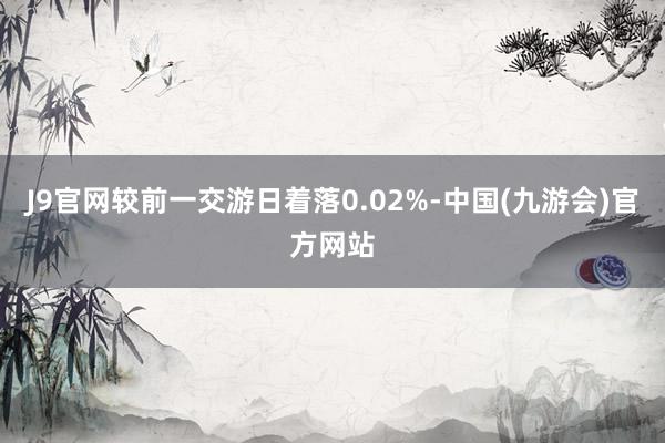 J9官网较前一交游日着落0.02%-中国(九游会)官方网站