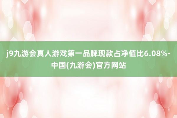 j9九游会真人游戏第一品牌现款占净值比6.08%-中国(九游会)官方网站