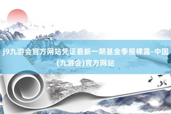 j9九游会官方网站凭证最新一期基金季报裸露-中国(九游会)官方网站