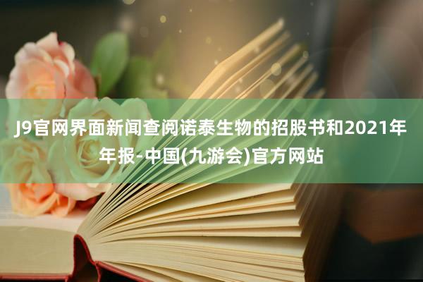 J9官网界面新闻查阅诺泰生物的招股书和2021年年报-中国(九游会)官方网站