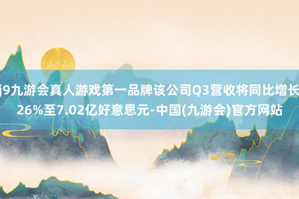 j9九游会真人游戏第一品牌该公司Q3营收将同比增长26%至7.02亿好意思元-中国(九游会)官方网站