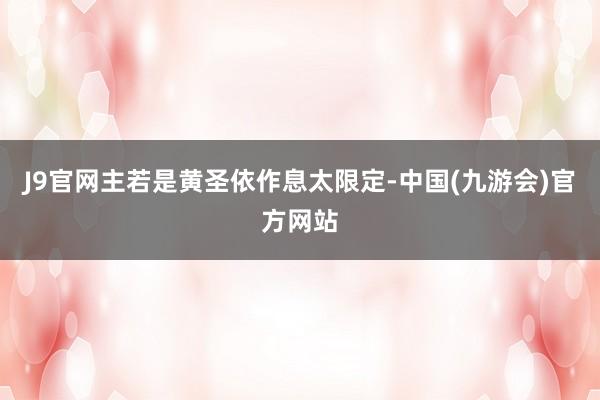 J9官网主若是黄圣依作息太限定-中国(九游会)官方网站