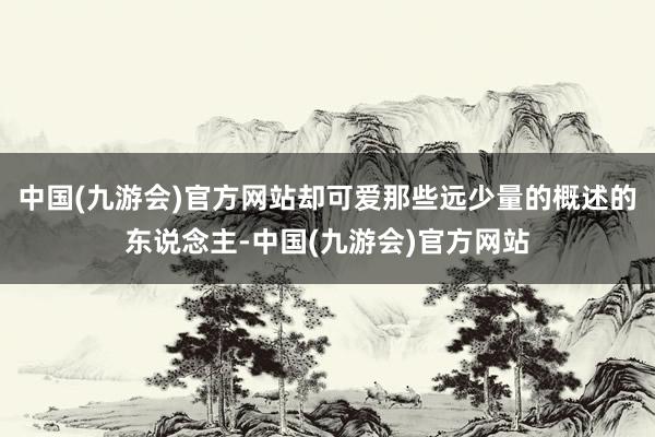 中国(九游会)官方网站却可爱那些远少量的概述的东说念主-中国(九游会)官方网站