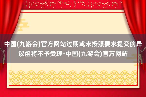 中国(九游会)官方网站过期或未按照要求提交的异议函将不予受理-中国(九游会)官方网站