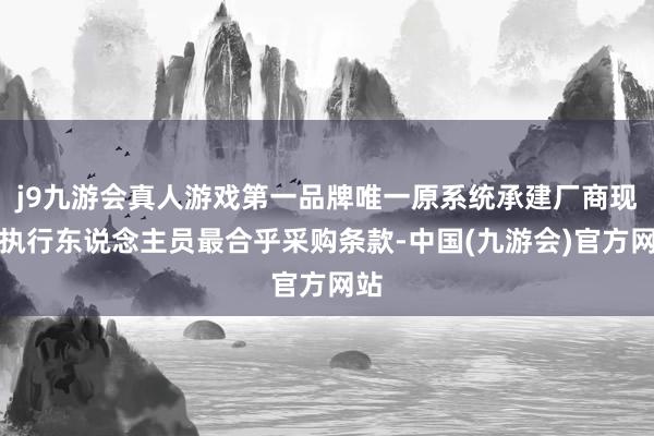 j9九游会真人游戏第一品牌唯一原系统承建厂商现存执行东说念主员最合乎采购条款-中国(九游会)官方网站