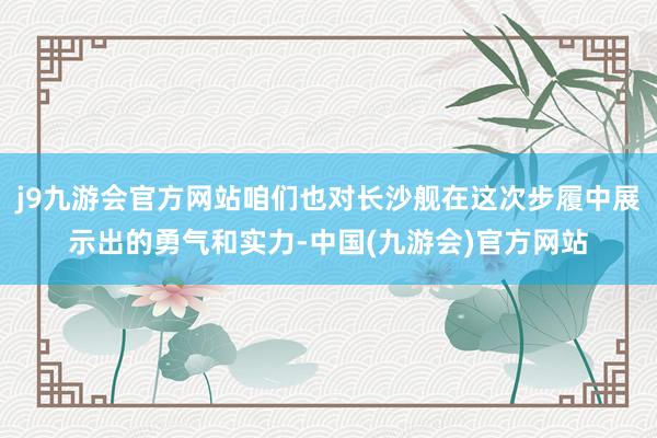 j9九游会官方网站咱们也对长沙舰在这次步履中展示出的勇气和实力-中国(九游会)官方网站