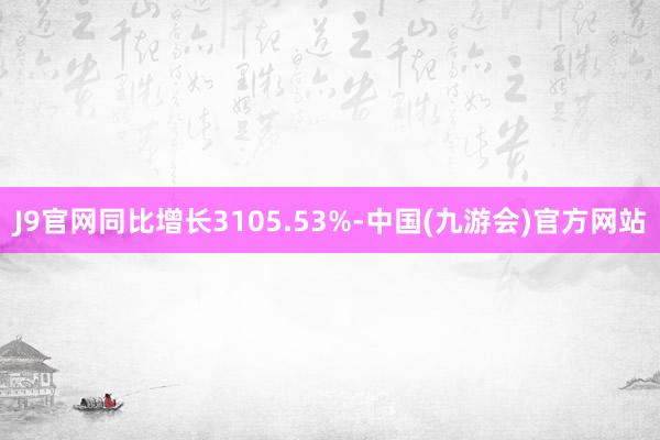 J9官网同比增长3105.53%-中国(九游会)官方网站