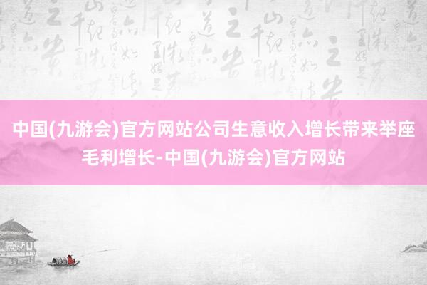 中国(九游会)官方网站公司生意收入增长带来举座毛利增长-中国(九游会)官方网站