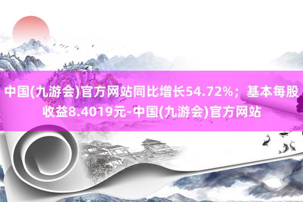 中国(九游会)官方网站同比增长54.72%；基本每股收益8.4019元-中国(九游会)官方网站