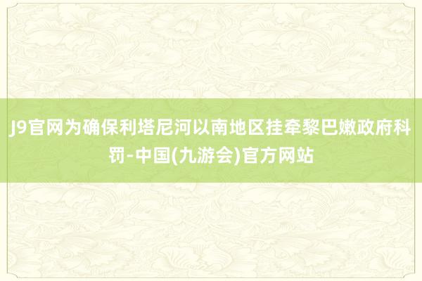 J9官网　　为确保利塔尼河以南地区挂牵黎巴嫩政府科罚-中国(九游会)官方网站