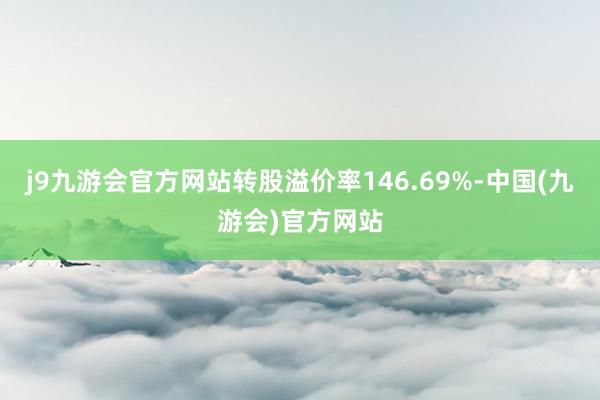 j9九游会官方网站转股溢价率146.69%-中国(九游会)官方网站