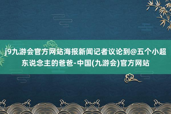 j9九游会官方网站海报新闻记者议论到@五个小超东说念主的爸爸-中国(九游会)官方网站