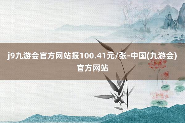 j9九游会官方网站报100.41元/张-中国(九游会)官方网站