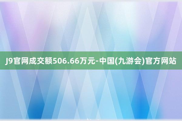 J9官网成交额506.66万元-中国(九游会)官方网站