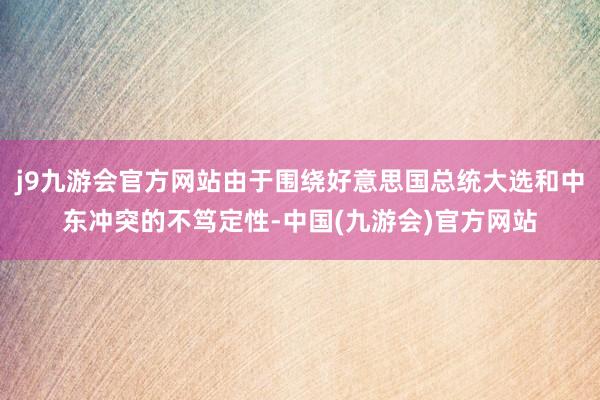 j9九游会官方网站由于围绕好意思国总统大选和中东冲突的不笃定性-中国(九游会)官方网站