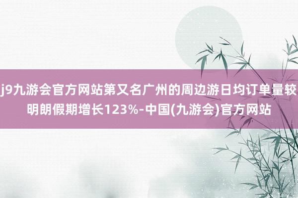 j9九游会官方网站第又名广州的周边游日均订单量较明朗假期增长123%-中国(九游会)官方网站