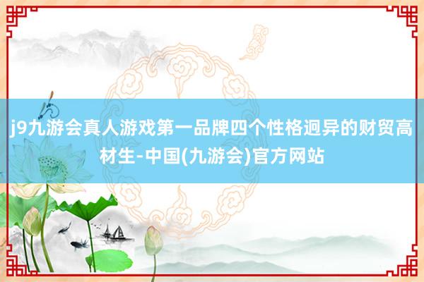 j9九游会真人游戏第一品牌四个性格迥异的财贸高材生-中国(九游会)官方网站