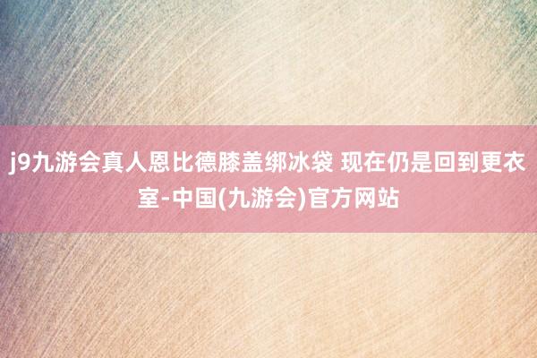 j9九游会真人恩比德膝盖绑冰袋 现在仍是回到更衣室-中国(九游会)官方网站