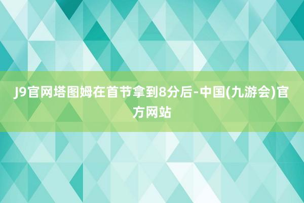 J9官网塔图姆在首节拿到8分后-中国(九游会)官方网站