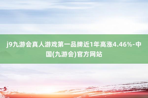 j9九游会真人游戏第一品牌近1年高涨4.46%-中国(九游会)官方网站