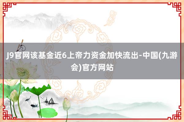 J9官网该基金近6上帝力资金加快流出-中国(九游会)官方网站