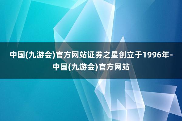 中国(九游会)官方网站　　证券之星创立于1996年-中国(九游会)官方网站