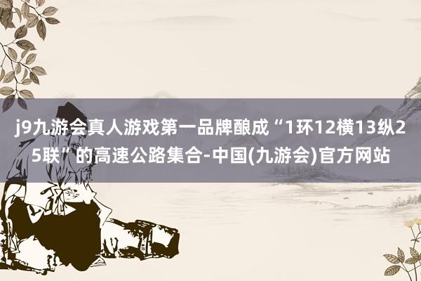 j9九游会真人游戏第一品牌酿成“1环12横13纵25联”的高速公路集合-中国(九游会)官方网站