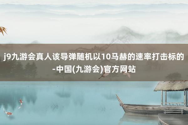 j9九游会真人该导弹随机以10马赫的速率打击标的-中国(九游会)官方网站