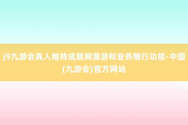 j9九游会真人维持成就间漫游和业务随行功能-中国(九游会)官方网站