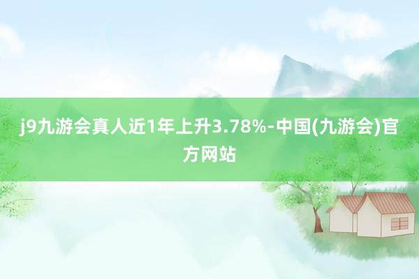 j9九游会真人近1年上升3.78%-中国(九游会)官方网站