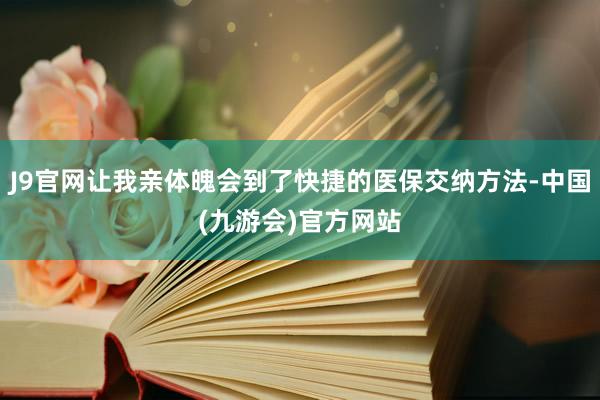 J9官网让我亲体魄会到了快捷的医保交纳方法-中国(九游会)官方网站