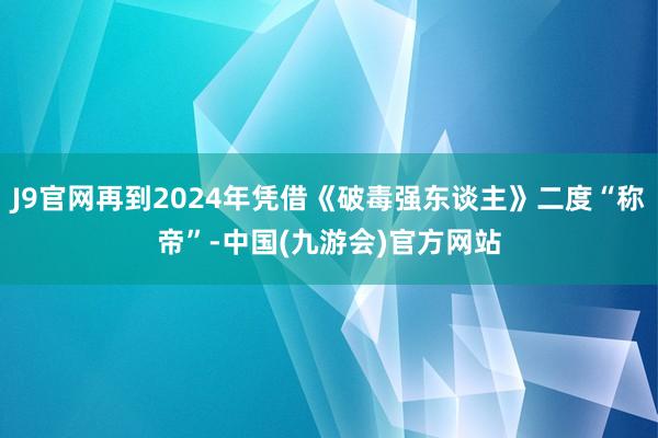 J9官网再到2024年凭借《破毒强东谈主》二度“称帝”-中国(九游会)官方网站