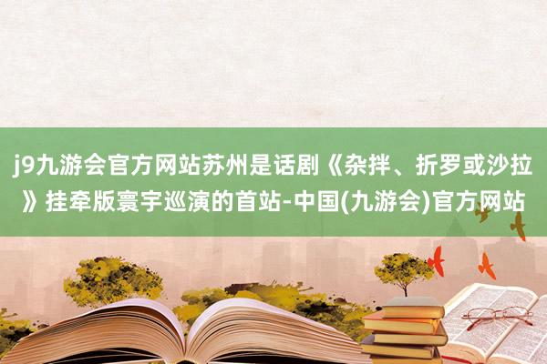 j9九游会官方网站苏州是话剧《杂拌、折罗或沙拉》挂牵版寰宇巡演的首站-中国(九游会)官方网站